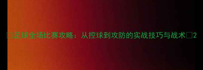 图片 🔥足球全场比赛攻略：从控球到攻防的实战技巧与战术🔥2