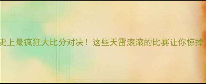 图片 🔥足球史上最疯狂大比分对决！这些天雷滚滚的比赛让你惊掉下巴🔥2