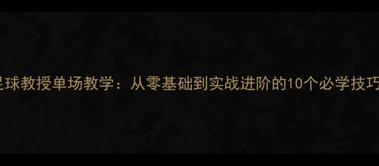 图片 🔥足球教授单场教学：从零基础到实战进阶的10个必学技巧💥1