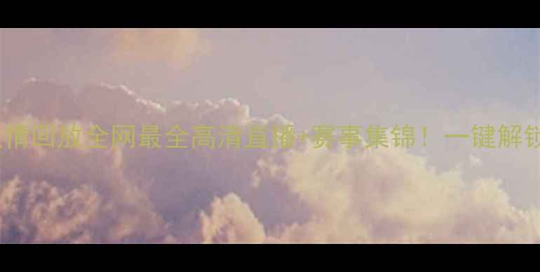 图片 🔥足球比赛激情回放全网最全高清直播+赛事集锦！一键解锁绝杀瞬间📺2