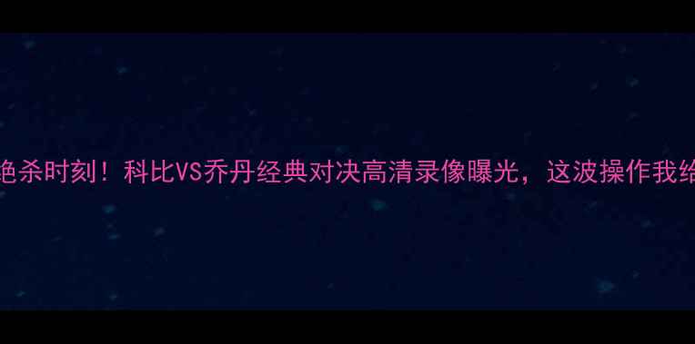 图片 🔥足球版绝杀时刻！科比VS乔丹经典对决高清录像曝光，这波操作我给满分！🔥