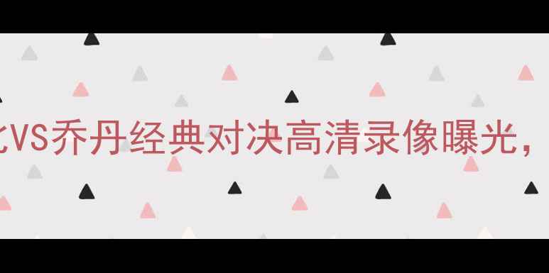 图片 🔥足球版绝杀时刻！科比VS乔丹经典对决高清录像曝光，这波操作我给满分！🔥1