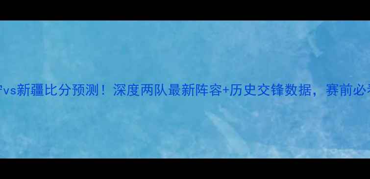 图片 🔥辽宁vs新疆比分预测！深度两队最新阵容+历史交锋数据，赛前必看！💥