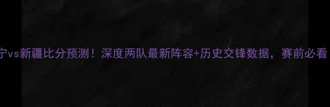 图片 🔥辽宁vs新疆比分预测！深度两队最新阵容+历史交锋数据，赛前必看！💥2