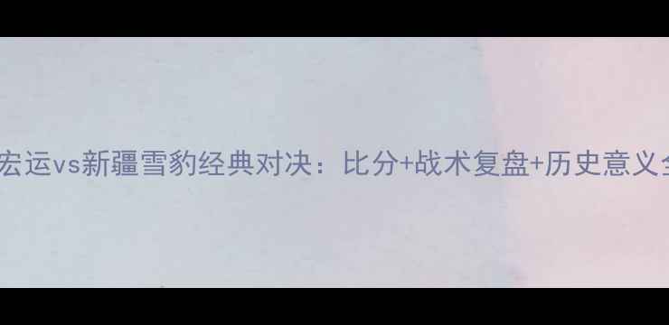 图片 🔥辽宁宏运vs新疆雪豹经典对决：比分+战术复盘+历史意义全！⚽1