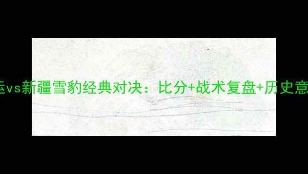 图片 🔥辽宁宏运vs新疆雪豹经典对决：比分+战术复盘+历史意义全！⚽2