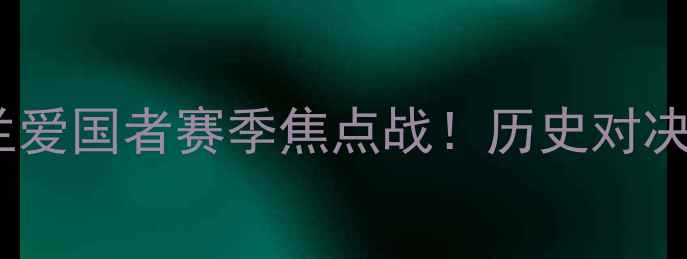 图片 🔥达拉斯猎鹰vs新英格兰爱国者赛季焦点战！历史对决+巅峰阵容！必看指南！