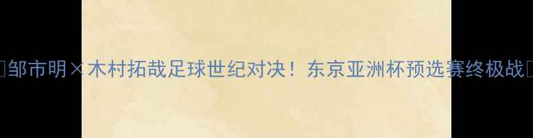 图片 🔥邹市明×木村拓哉足球世纪对决！东京亚洲杯预选赛终极战🔥