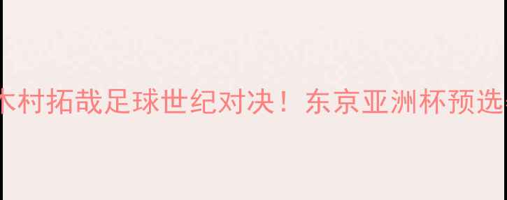 图片 🔥邹市明×木村拓哉足球世纪对决！东京亚洲杯预选赛终极战🔥1
