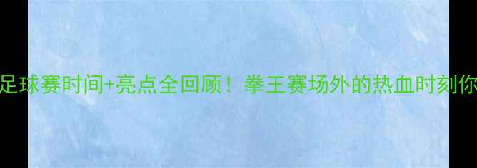 图片 🔥邹市明跨界足球赛时间+亮点全回顾！拳王赛场外的热血时刻你绝对不知道✨