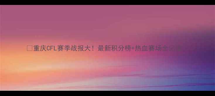 图片 🔥重庆CFL赛季战报大！最新积分榜+热血赛场全记录🌟