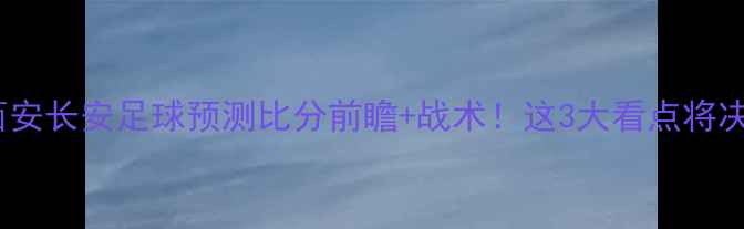 图片 🔥重庆当代vs西安长安足球预测比分前瞻+战术！这3大看点将决定比赛走向💥2