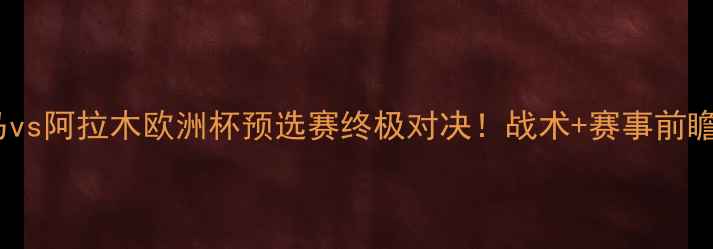图片 🔥阿尔克马vs阿拉木欧洲杯预选赛终极对决！战术+赛事前瞻全公开🔥1