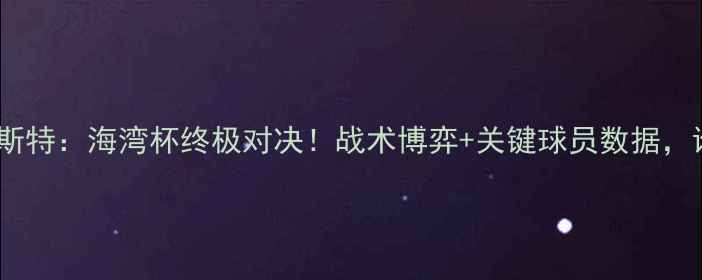 图片 🔥阿尔艾因vs埃斯特：海湾杯终极对决！战术博弈+关键球员数据，谁将问鼎王座？2