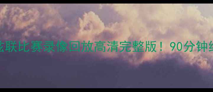 图片 🔥阿斯顿维拉VS利兹联比赛录像回放高清完整版！90分钟绝杀+争议判罚全🔥1