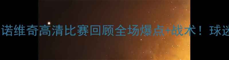 图片 🔥阿斯顿维拉vs诺维奇高清比赛回顾全场爆点+战术！球迷必看经典对决2