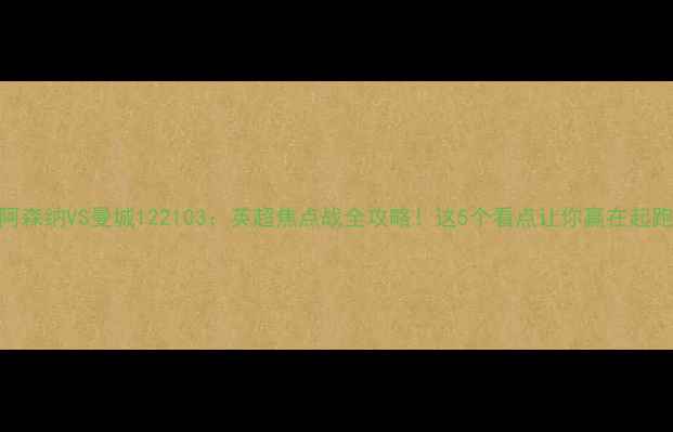 图片 🔥阿森纳VS曼城122103：英超焦点战全攻略！这5个看点让你赢在起跑线