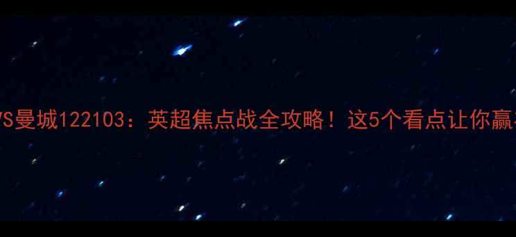 图片 🔥阿森纳VS曼城122103：英超焦点战全攻略！这5个看点让你赢在起跑线2