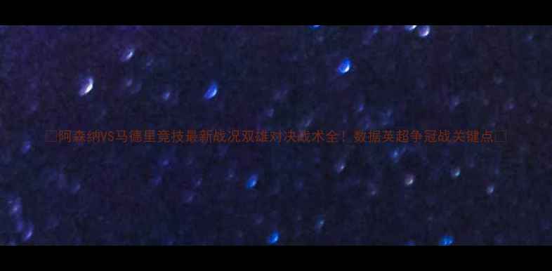 图片 🔥阿森纳VS马德里竞技最新战况双雄对决战术全！数据英超争冠战关键点🏆