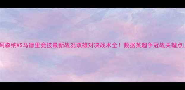 图片 🔥阿森纳VS马德里竞技最新战况双雄对决战术全！数据英超争冠战关键点🏆1