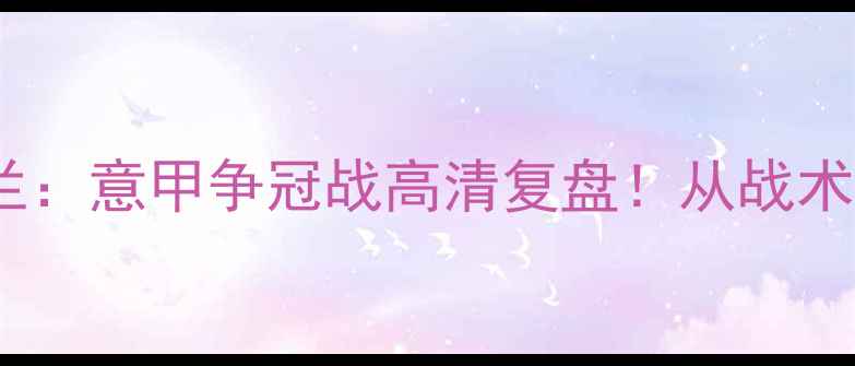 图片 🔥阿森纳vs国际米兰：意甲争冠战高清复盘！从战术博弈到绝杀时刻全1