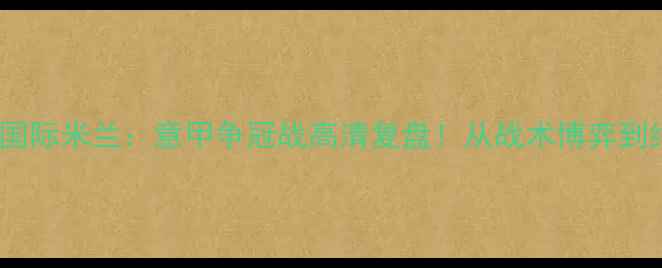 图片 🔥阿森纳vs国际米兰：意甲争冠战高清复盘！从战术博弈到绝杀时刻全2
