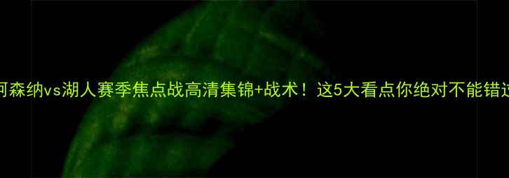 图片 🔥阿森纳vs湖人赛季焦点战高清集锦+战术！这5大看点你绝对不能错过！