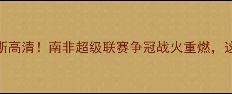 图片 🔥阿特拉斯VS普马斯高清！南非超级联赛争冠战火重燃，这5大看点必须看🔥2