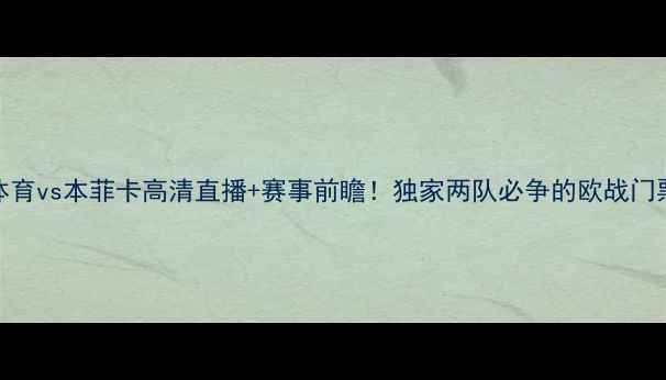 图片 🔥阿维斯体育vs本菲卡高清直播+赛事前瞻！独家两队必争的欧战门票争夺战🔥