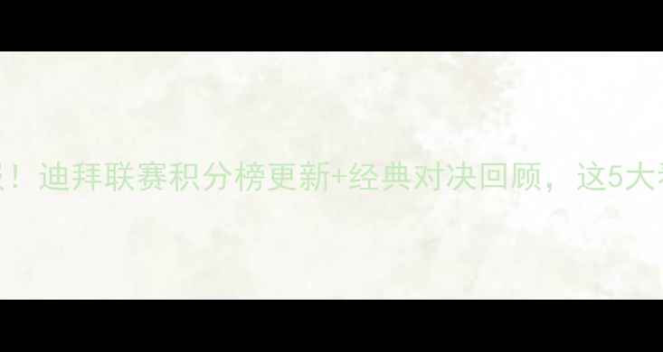 图片 🔥阿联酋联赛最新战报！迪拜联赛积分榜更新+经典对决回顾，这5大看点你绝对不能错过！