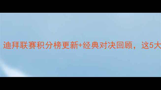 图片 🔥阿联酋联赛最新战报！迪拜联赛积分榜更新+经典对决回顾，这5大看点你绝对不能错过！2