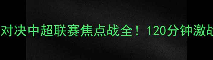 图片 🔥陕西vs江苏巅峰对决中超联赛焦点战全！120分钟激战+内幕战术曝光🏆