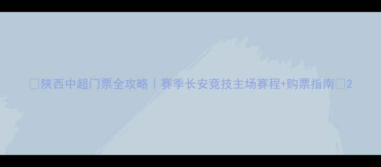 图片 🔥陕西中超门票全攻略｜赛季长安竞技主场赛程+购票指南🔥2