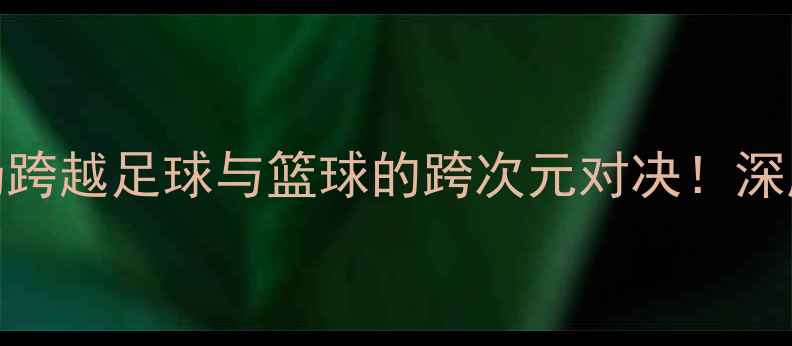 图片 🔥雄鹿vs湖人赛季：一场跨越足球与篮球的跨次元对决！深度战术、球星与经典瞬间