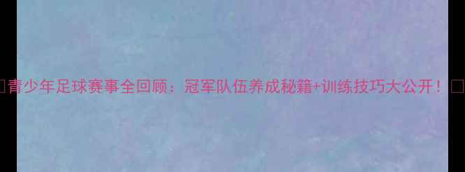 图片 🔥青少年足球赛事全回顾：冠军队伍养成秘籍+训练技巧大公开！🏆2