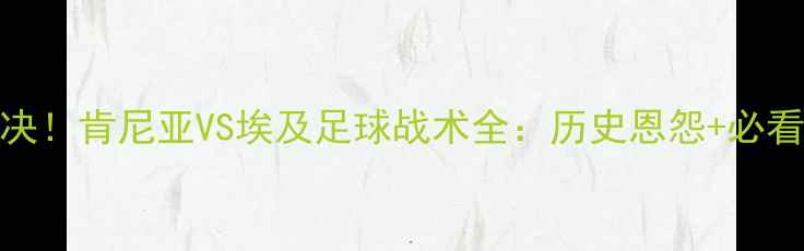 图片 🔥非洲杯预选赛巅峰对决！肯尼亚VS埃及足球战术全：历史恩怨+必看看点+赛程直播指南🌍1