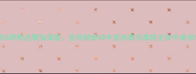 图片 🔥韩国VS哥斯达黎加深度：亚洲劲旅VS中美洲黑马谁将主宰中美洲杯？🔥