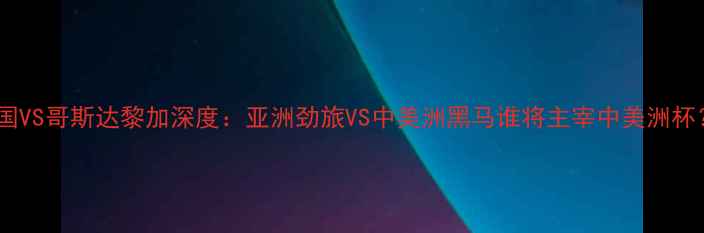 图片 🔥韩国VS哥斯达黎加深度：亚洲劲旅VS中美洲黑马谁将主宰中美洲杯？🔥1