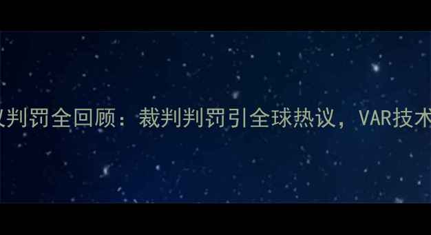 图片 🔥韩国VS意大利VAR争议判罚全回顾：裁判判罚引全球热议，VAR技术如何影响足球比赛？🔥