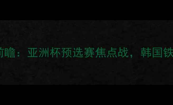 图片 🔥韩国vs卡塔尔第8轮赛事前瞻：亚洲杯预选赛焦点战，韩国铁血防守vs卡塔尔反击攻略🔥