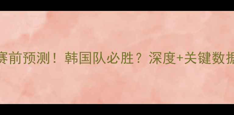 图片 🔥韩国vs卡塔尔赛前预测！韩国队必胜？深度+关键数据（附比分预测）