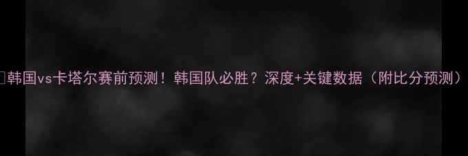 图片 🔥韩国vs卡塔尔赛前预测！韩国队必胜？深度+关键数据（附比分预测）2