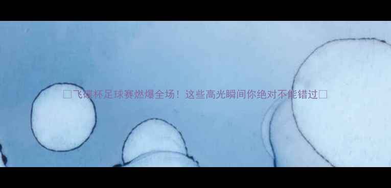 图片 🔥飞碟杯足球赛燃爆全场！这些高光瞬间你绝对不能错过🔥
