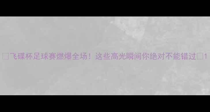 图片 🔥飞碟杯足球赛燃爆全场！这些高光瞬间你绝对不能错过🔥1
