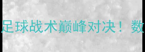 图片 🔥马克·加索尔vs霍华德足球战术巅峰对决！数据两位巨星的制胜秘诀🔥
