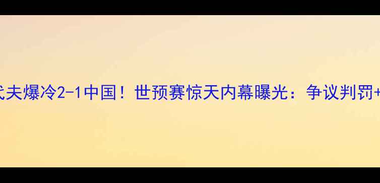 图片 🔥马尔代夫爆冷2-1中国！世预赛惊天内幕曝光：争议判罚+战术🔥1