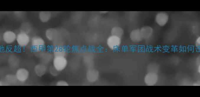 图片 🔥马竞2-1绝地反超！西甲第28轮焦点战全：床单军团战术变革如何击溃皇马？🔥2