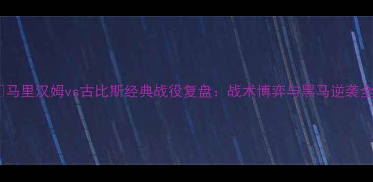 图片 🔥马里汉姆vs古比斯经典战役复盘：战术博弈与黑马逆袭全1
