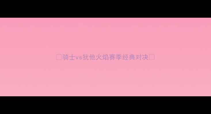图片 🔥骑士vs犹他火焰赛季经典对决🔥