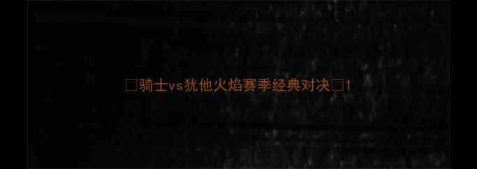 图片 🔥骑士vs犹他火焰赛季经典对决🔥1